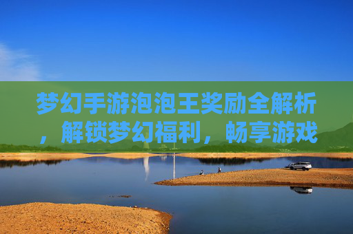 梦幻手游泡泡王奖励全解析,解锁梦幻福利,畅享游戏乐趣,梦幻手游泡泡王奖励全解析,解锁梦幻福利,畅享游戏乐趣