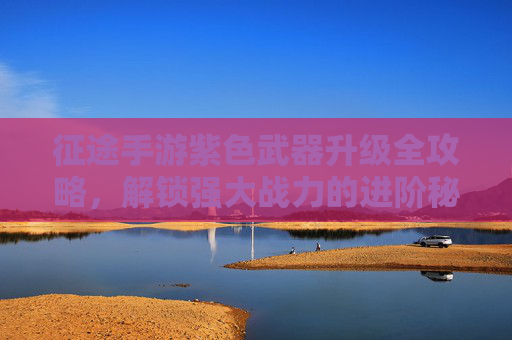 征途手游紫色武器升级全攻略,解锁强大战力的进阶秘籍,征途手游紫色武器升级全攻略,解锁强大战力的进阶秘籍