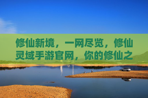 修仙新境,一网尽览,修仙灵域手游官网,你的修仙之路核心枢纽