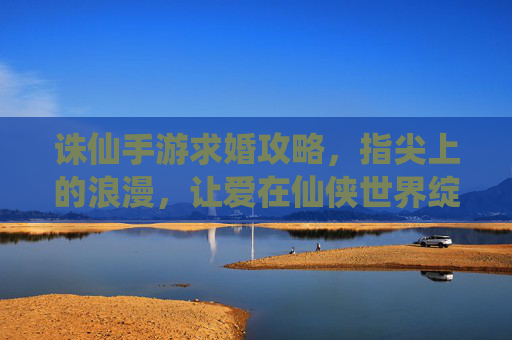 诛仙手游求婚攻略，指尖上的浪漫，让爱在仙侠世界绽放，诛仙手游求婚攻略，指尖上的浪漫，让爱在仙侠世界绽放