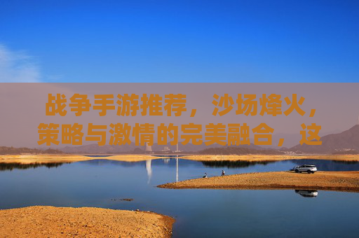 战争手游推荐,沙场烽火,策略与激情的完美融合,这几款游戏带你重返战场