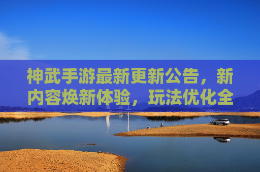神武手游最新更新公告,新内容焕新体验,玩法优化全面升级!神武手游最新更新,新内容焕新体验,玩法优化全面升级!
