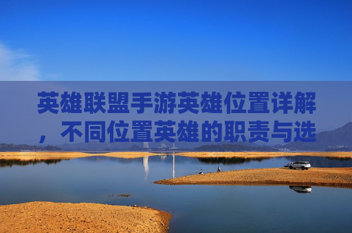 英雄联盟手游英雄位置详解，不同位置英雄的职责与选择策略，英雄联盟手游英雄位置详解，不同位置的职责与选择策略