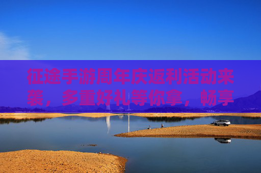 征途手游周年庆返利活动来袭,多重好礼等你拿,畅享游戏新篇章!征途手游周年庆返利活动来袭,多重好礼等你拿,畅享游戏新篇章!