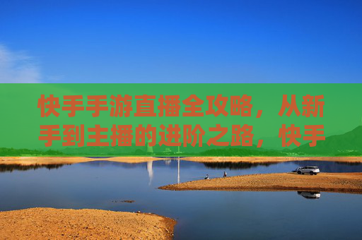 快手手游直播全攻略，从新手到主播的进阶之路，快手手游直播全攻略，从新手到主播的进阶之路