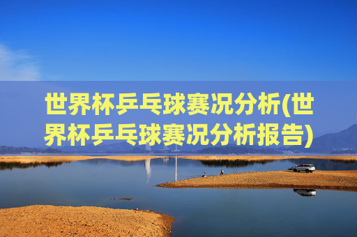 世界杯乒乓球赛况分析(世界杯乒乓球赛况分析报告)