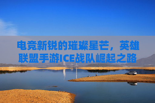电竞新锐的璀璨星芒,英雄联盟手游ICE战队崛起之路与核心竞争力分析,电竞新锐的璀璨星芒,英雄联盟手游ICE战队崛起之路与核心竞争力分析