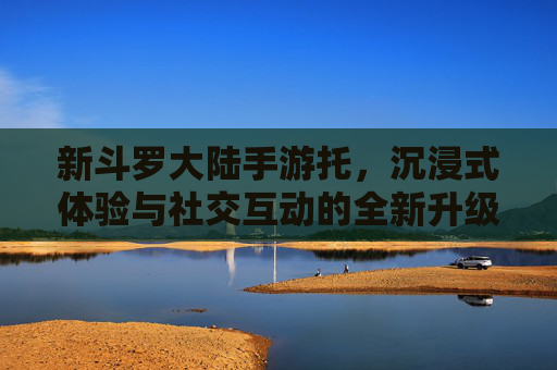 新斗罗大陆手游托，沉浸式体验与社交互动的全新升级，新斗罗大陆手游托，沉浸式体验与社交互动的全新升级