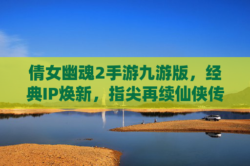 倩女幽魂2手游九游版,经典IP焕新,指尖再续仙侠传奇——深度体验与玩法解析,倩女幽魂2手游九游版,经典IP焕新,指尖再续仙侠传奇——深度体验与玩法解析
