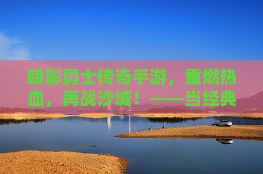 暗影勇士传奇手游，重燃热血，再战沙城！——当经典传奇与暗影力量碰撞，开启新传奇时代，暗影勇士传奇手游，重燃热血，再战沙城！——当经典传奇与暗影力量碰撞，开启新传奇时代