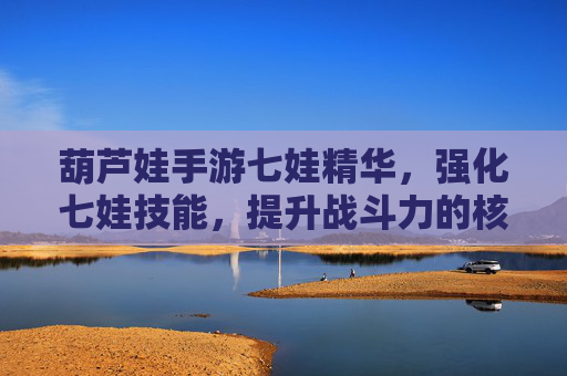 葫芦娃手游七娃精华,强化七娃技能,提升战斗力的核心道具解析,葫芦娃手游七娃精华,强化技能核心道具解析,战斗力提升关键