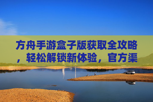 方舟手游盒子版获取全攻略,轻松解锁新体验,官方渠道与活动解析