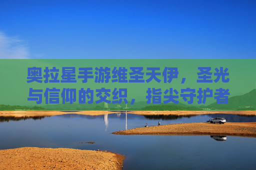 奥拉星手游维圣天伊,圣光与信仰的交织,指尖守护者的力量觉醒,奥拉星手游维圣天伊,圣光与信仰的交织,指尖守护者的力量觉醒