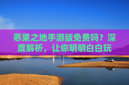 恶果之地手游版免费吗?深度解析,让你明明白白玩