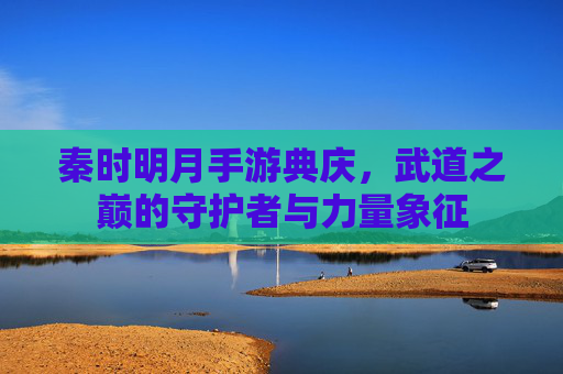 秦时明月手游典庆，武道之巅的守护者与力量象征