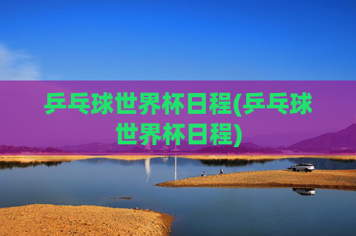 乒乓球世界杯日程(乒乓球世界杯日程)