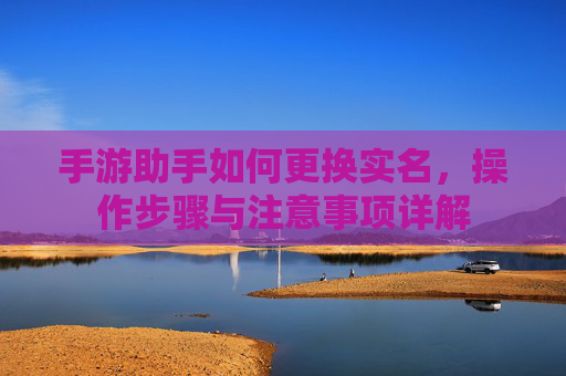 手游助手如何更换实名，操作步骤与注意事项详解