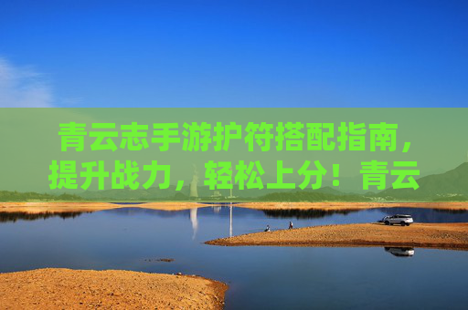 青云志手游护符搭配指南，提升战力，轻松上分！青云志手游护符搭配指南，提升战力，轻松上分！