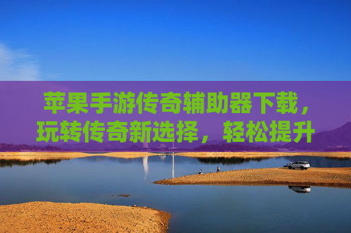苹果手游传奇辅助器下载,玩转传奇新选择,轻松提升游戏体验