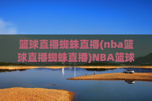 篮球直播蜘蛛直播(nba篮球直播蜘蛛直播)NBA篮球直播蜘蛛直播,实时赛事在线观看平台