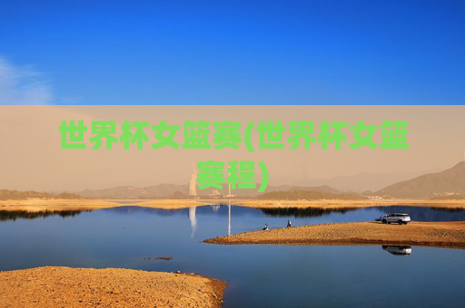 世界杯女篮赛(世界杯女篮赛程)