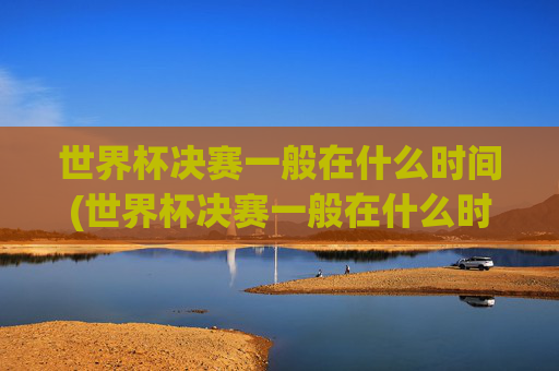 世界杯决赛一般在什么时间(世界杯决赛一般在什么时间举行)