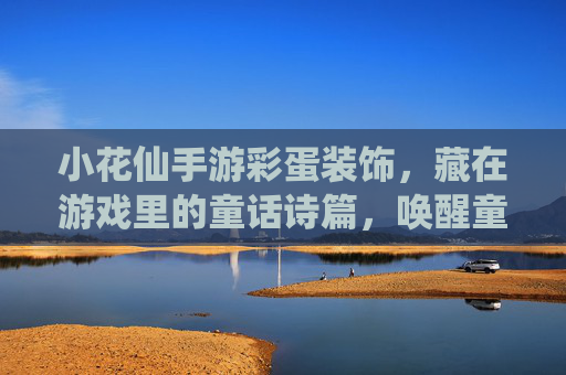 小花仙手游彩蛋装饰,藏在游戏里的童话诗篇,唤醒童年的花语记忆