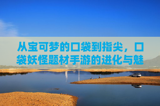 从宝可梦的口袋到指尖,口袋妖怪题材手游的进化与魅力