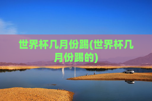 世界杯几月份踢(世界杯几月份踢的)