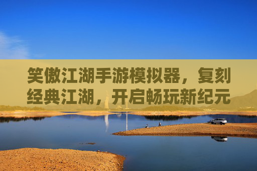 笑傲江湖手游模拟器,复刻经典江湖,开启畅玩新纪元