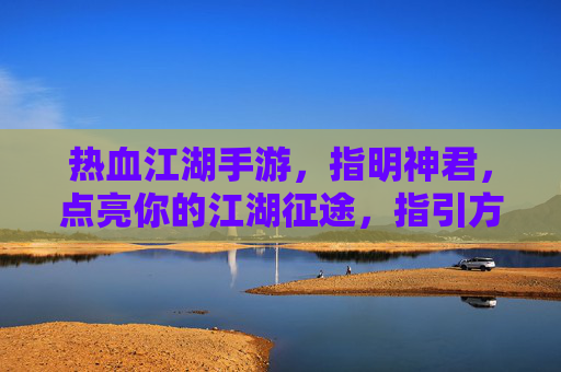 热血江湖手游，指明神君，点亮你的江湖征途，指引方向，助你成就霸业