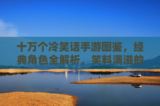 十万个冷笑话手游图鉴,经典角色全解析,笑料满溢的萌系收藏指南
