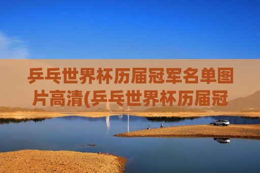 乒乓世界杯历届冠军名单图片高清(乒乓世界杯历届冠军名单图片高清大图)乒乓世界杯历届冠军名单图片高清大图