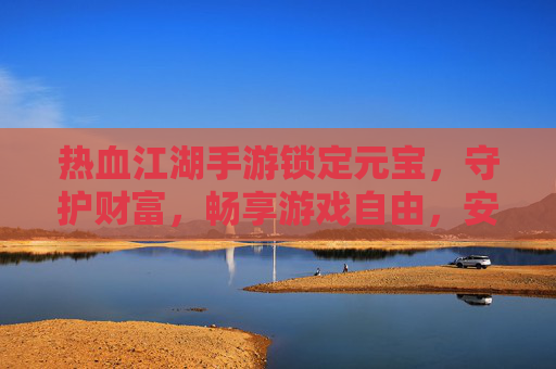 热血江湖手游锁定元宝,守护财富,畅享游戏自由,安全畅玩无忧,热血江湖手游,锁定元宝守护财富,安全畅玩无忧,畅享游戏自由