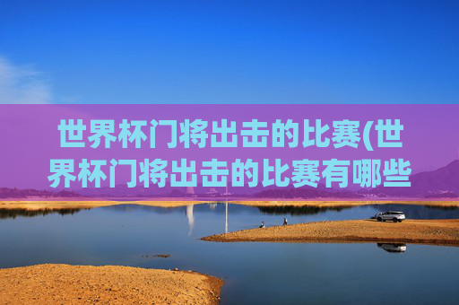 世界杯门将出击的比赛(世界杯门将出击的比赛有哪些)