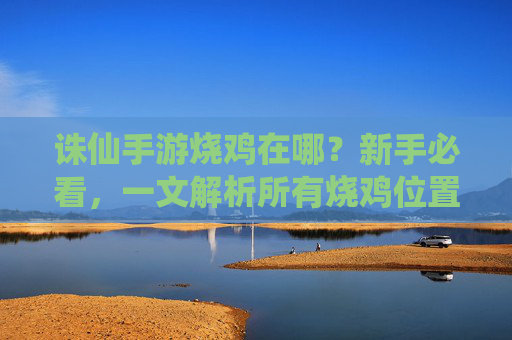 诛仙手游烧鸡在哪？新手必看，一文解析所有烧鸡位置，诛仙手游烧鸡在哪？新手必看，一文解析所有烧鸡位置