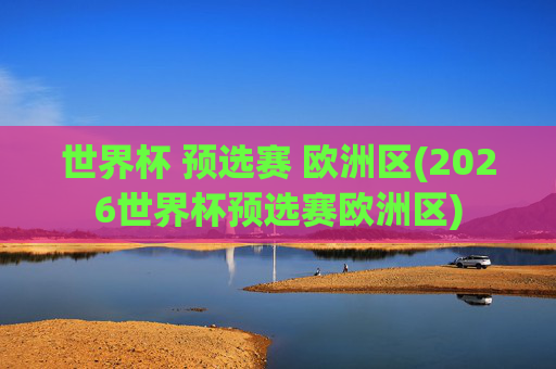 世界杯 预选赛 欧洲区(2026世界杯预选赛欧洲区)