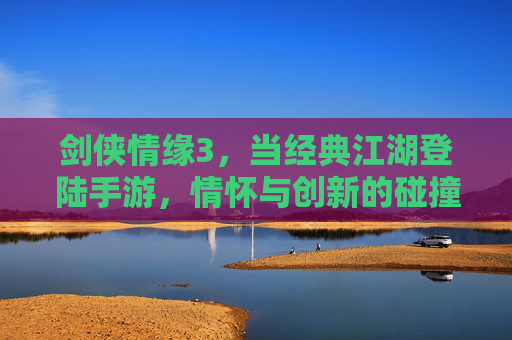 剑侠情缘3，当经典江湖登陆手游，情怀与创新的碰撞，剑侠情缘3手游，经典江湖的情怀与创新碰撞