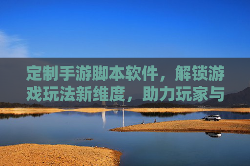 定制手游脚本软件,解锁游戏玩法新维度,助力玩家与开发者共创价值