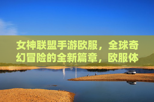 女神联盟手游欧服,全球奇幻冒险的全新篇章,欧服体验深度解析