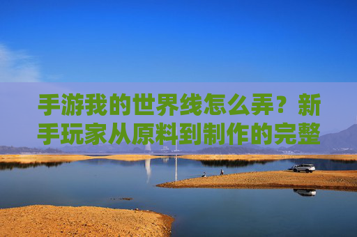 手游我的世界线怎么弄?新手玩家从原料到制作的完整教程