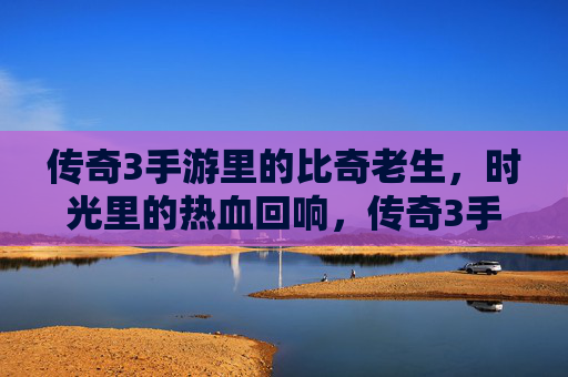 传奇3手游里的比奇老生,时光里的热血回响,传奇3手游比奇老生,时光里的热血回响