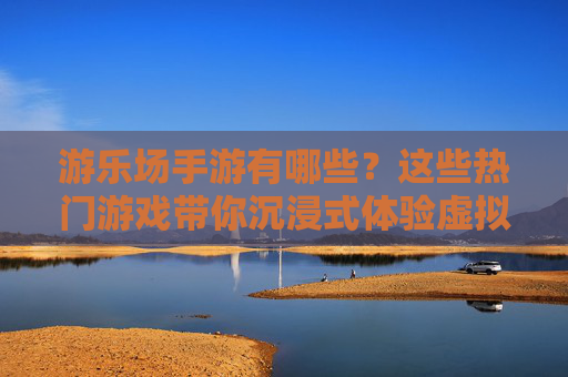 游乐场手游有哪些？这些热门游戏带你沉浸式体验虚拟游乐场，游乐场手游有哪些？这些热门游戏带你沉浸式体验虚拟游乐场