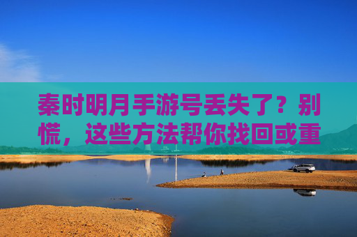 秦时明月手游号丢失了？别慌，这些方法帮你找回或重新开始！秦时明月手游号丢失？别慌，这些方法帮你找回或重新开始！