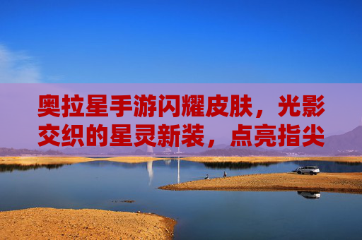 奥拉星手游闪耀皮肤,光影交织的星灵新装,点亮指尖的璀璨星河,奥拉星手游闪耀皮肤,光影交织的星灵新装,点亮指尖的璀璨星河