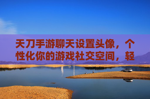 天刀手游聊天设置头像,个性化你的游戏社交空间,轻松提升社交辨识度,天刀手游聊天设置头像,个性化你的游戏社交空间,轻松提升社交辨识度