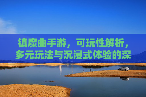 镇魔曲手游,可玩性解析,多元玩法与沉浸式体验的深度体验,镇魔曲手游,多元玩法与沉浸式体验的可玩性深度解析