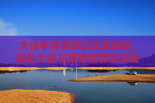 大话手游魔族玩法全解析,暗影力量与策略博弈的深度探索