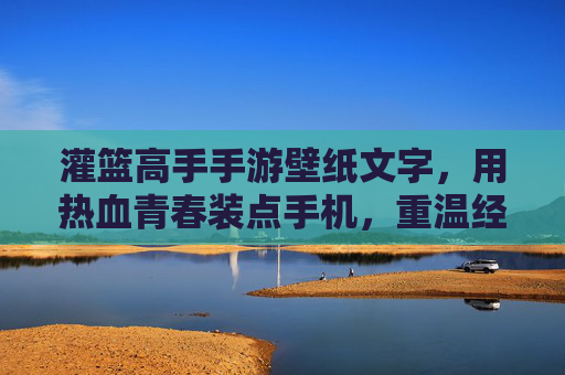 灌篮高手手游壁纸文字,用热血青春装点手机,重温经典时刻,灌篮高手手游壁纸文字,用热血青春装点手机,重温经典时刻