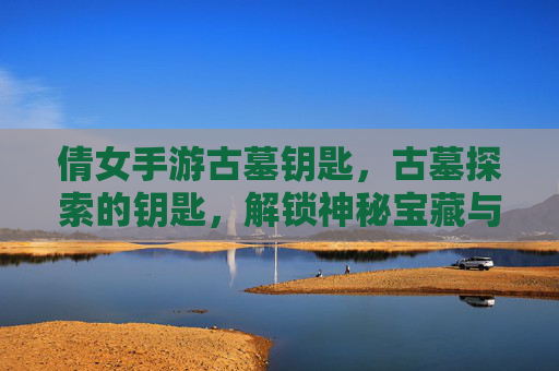 倩女手游古墓钥匙,古墓探索的钥匙,解锁神秘宝藏与冒险新体验,倩女手游古墓钥匙,探索神秘古墓,解锁宝藏与冒险新体验
